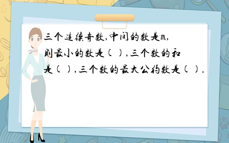 三个连续奇数,中间的数是m,则最小的数是(),三个数的和是(),三个数的最大公约数是().