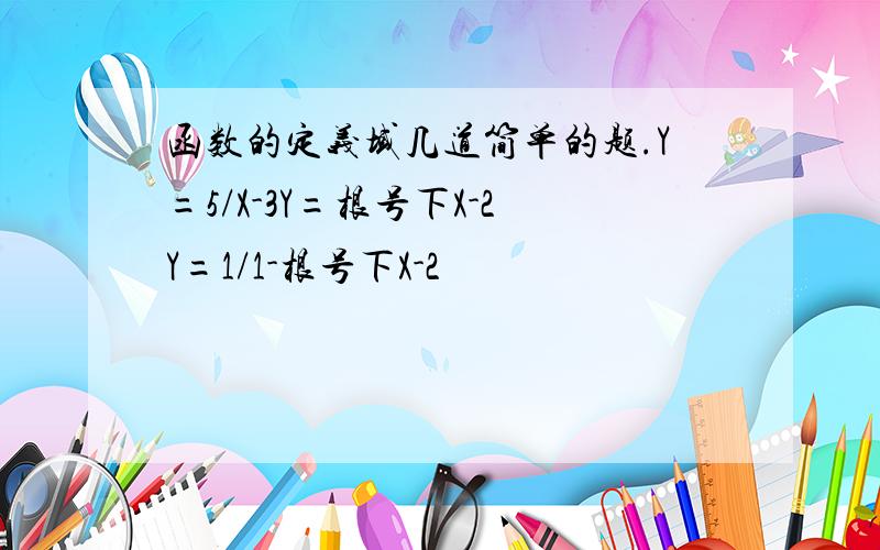 函数的定义域几道简单的题.Y=5/X-3Y=根号下X-2Y=1/1-根号下X-2