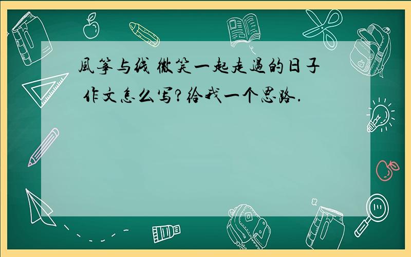 风筝与线 微笑一起走过的日子 作文怎么写?给我一个思路.