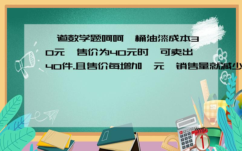 一道数学题呵呵一桶油漆成本30元,售价为40元时,可卖出40件.且售价每增加一元,销售量就减少一桶.问售价为何值时,所获利润最多