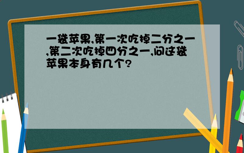 一袋苹果,第一次吃掉二分之一,第二次吃掉四分之一,问这袋苹果本身有几个?