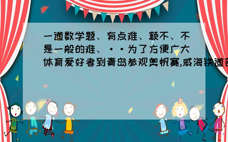 一道数学题、有点难、额不、不是一般的难、··为了方便广大体育爱好者到青岛参观奥帆赛,威海铁道部门临时增开了一列威海——青岛的直达快车.已知青岛、威海两站的距离为828千米,一列