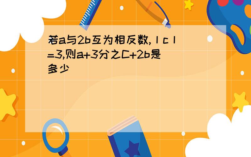 若a与2b互为相反数,丨c丨=3,则a+3分之C+2b是多少