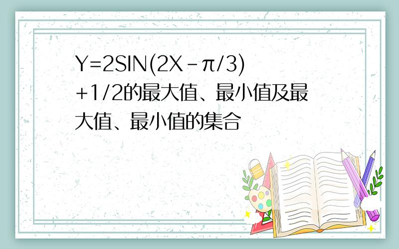 Y=2SIN(2X-π/3)+1/2的最大值、最小值及最大值、最小值的集合