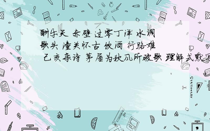 酬乐天 赤壁 过零丁洋 水调歌头 潼关怀古 饮酒 行路难 己亥杂诗 茅屋为秋风所破歌 理解式默写