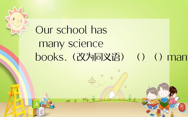 Our school has many science books.（改为同义语） （）（）many science books in our school .