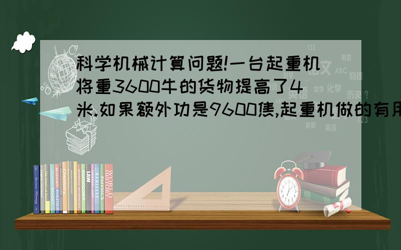 科学机械计算问题!一台起重机将重3600牛的货物提高了4米.如果额外功是9600焦,起重机做的有用功是多少?总功是多少?机械效率是多少?起重机在哪些方面需要消耗额外功?