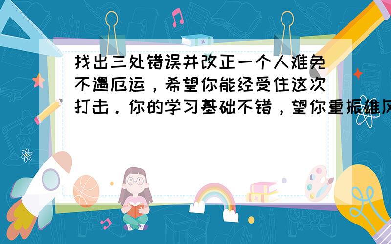 找出三处错误并改正一个人难免不遇厄运，希望你能经受住这次打击。你的学习基础不错，望你重振雄风，明年的此时，你一定能再度辉煌。