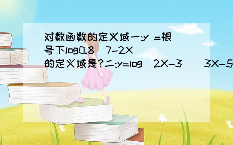 对数函数的定义域一:y =根号下log0.8(7-2X)的定义域是?二:y=log（2X-3)(3X-5)的定义域是?