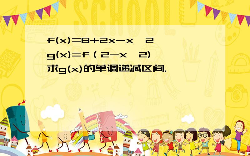 f(x)=8+2x-x^2,g(x)=f（2-x^2),求g(x)的单调递减区间.