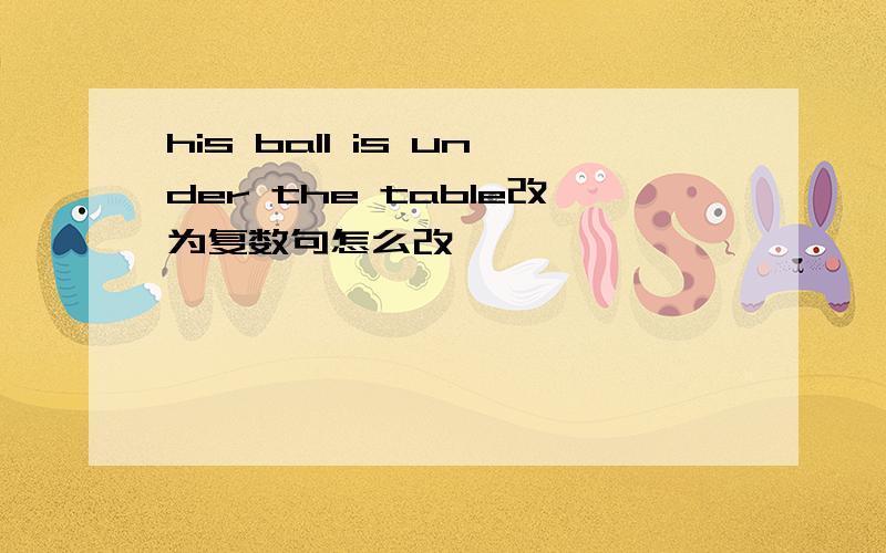 his ball is under the table改为复数句怎么改