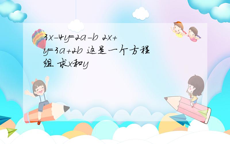 3x-4y=2a-b 2x+y=3a+2b 这是一个方程组 求x和y