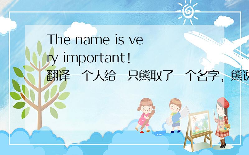 The name is very important! 翻译一个人给一只熊取了一个名字，熊说The name is very important!如果翻译是名字非常重要，不通啊。