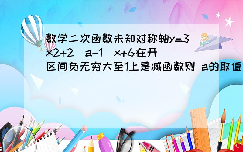 数学二次函数未知对称轴y=3x2+2(a-1)x+6在开区间负无穷大至1上是减函数则 a的取值范围是否为a小于或等于-2对称轴 x=-(a-1)\3大于或等于1帮我确认一下是否正确,好几天不做数学题了......汗