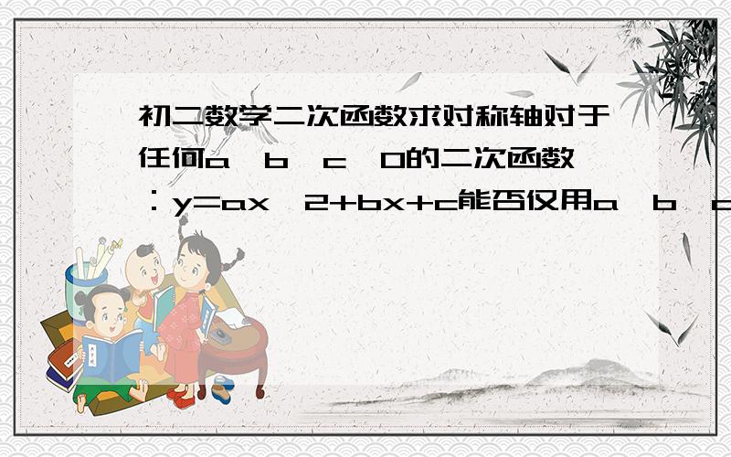 初二数学二次函数求对称轴对于任何a,b,c≠0的二次函数：y=ax^2+bx+c能否仅用a,b,c三个字母表示出其对称轴的横坐标.例如y=ax^2的对称轴的横坐标是0,即直线X=0知道管理员谁把这个东西复制一遍你