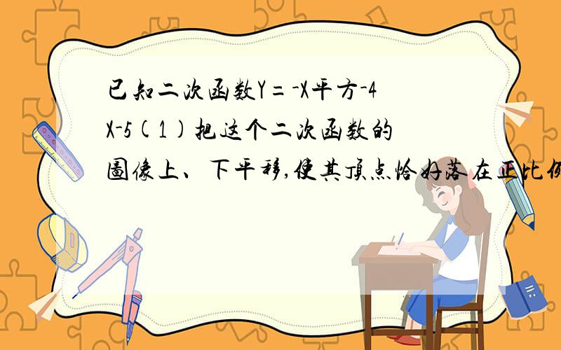 已知二次函数Y=-X平方-4X-5(1)把这个二次函数的图像上、下平移,使其顶点恰好落在正比例函数Y=-X的图像上,求此时的二次函数的解析式