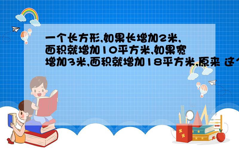 一个长方形,如果长增加2米,面积就增加10平方米,如果宽增加3米,面积就增加18平方米,原来 这个长方形的面积是多少平方米?