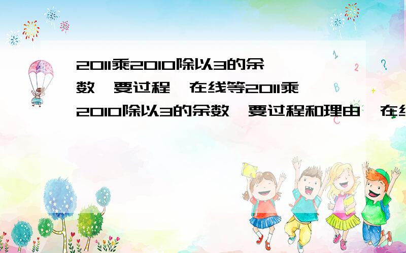 2011乘2010除以3的余数,要过程,在线等2011乘2010除以3的余数,要过程和理由,在线等字数多一点，清楚一点，过程很重要