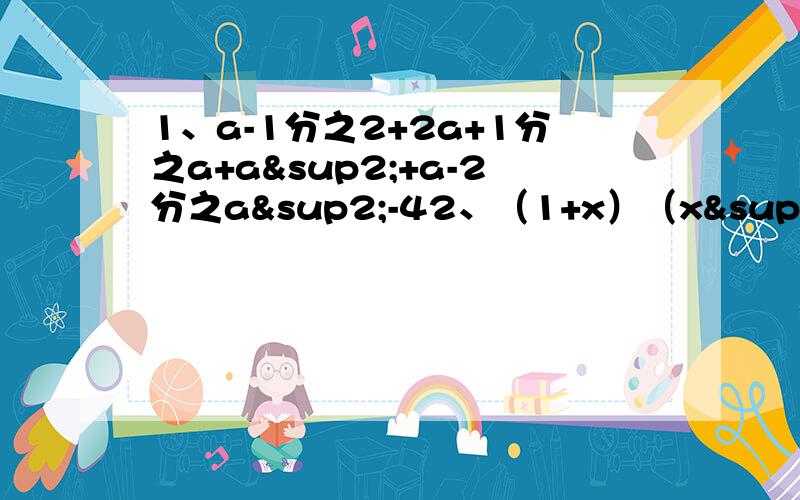 1、a-1分之2+2a+1分之a+a²+a-2分之a²-42、（1+x）（x²+x分之x-1 - x³-x分之1-x）3、（a-1分之a²-1 + 1）/（a+3）*a²+2a分之a²-1