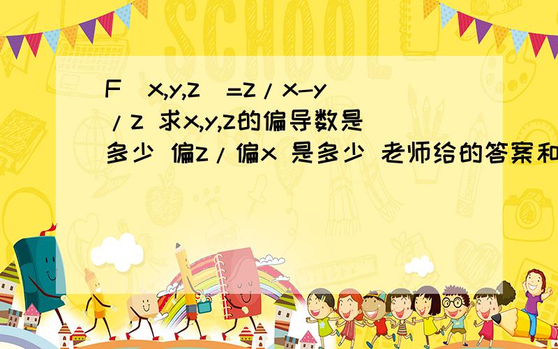 F（x,y,z）=z/x-y/z 求x,y,z的偏导数是多少 偏z/偏x 是多少 老师给的答案和课本不一样不知道哪个正确 求解