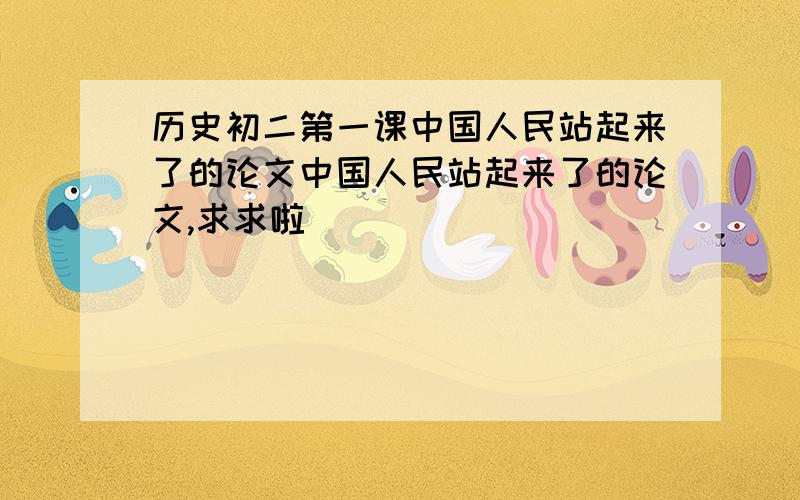 历史初二第一课中国人民站起来了的论文中国人民站起来了的论文,求求啦