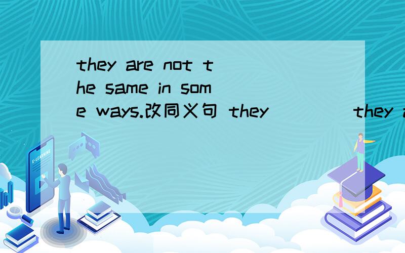 they are not the same in some ways.改同义句 they___ _they are not the same in some ways.改同义句they___ ___in some ways.I don't think differences are important in a f_____Call English Study Center at4435867 for more i______if you want to know