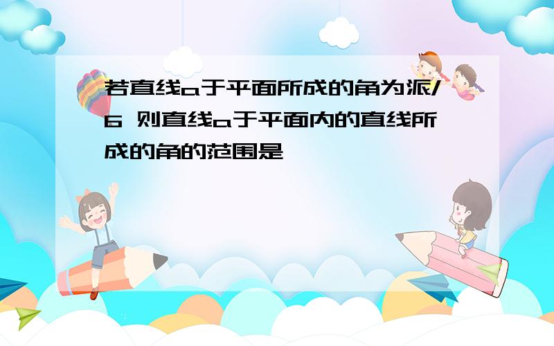 若直线a于平面所成的角为派/6 则直线a于平面内的直线所成的角的范围是