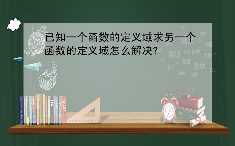 已知一个函数的定义域求另一个函数的定义域怎么解决?