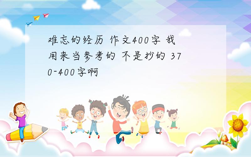 难忘的经历 作文400字 我用来当参考的 不是抄的 370-400字啊