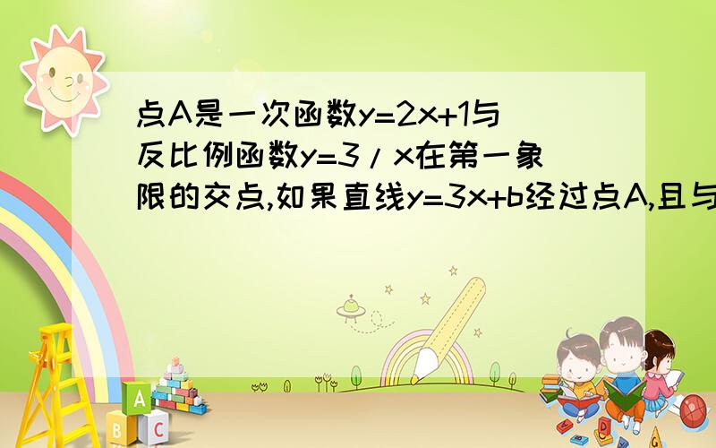 点A是一次函数y=2x+1与反比例函数y=3/x在第一象限的交点,如果直线y=3x+b经过点A,且与x轴交于点C.①求点A的坐标②求b及点c的坐标