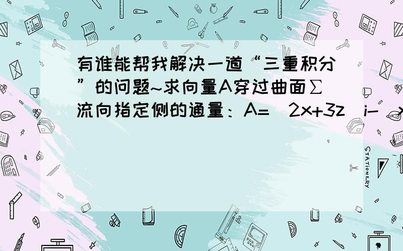 有谁能帮我解决一道“三重积分”的问题~求向量A穿过曲面∑流向指定侧的通量：A=(2x+3z)i-(xz+y)j+(y+2z)k,∑是以点（3,-1,2）为球心,半径R=3的球面,流向外侧.