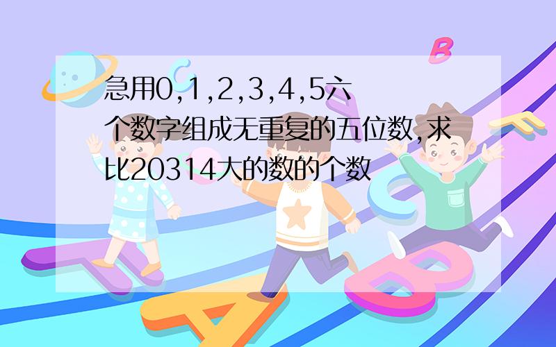 急用0,1,2,3,4,5六个数字组成无重复的五位数,求比20314大的数的个数