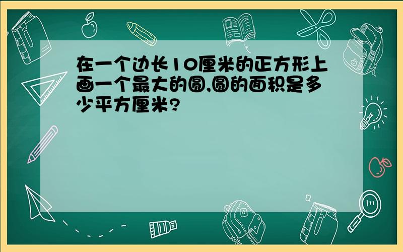 在一个边长10厘米的正方形上画一个最大的圆,圆的面积是多少平方厘米?