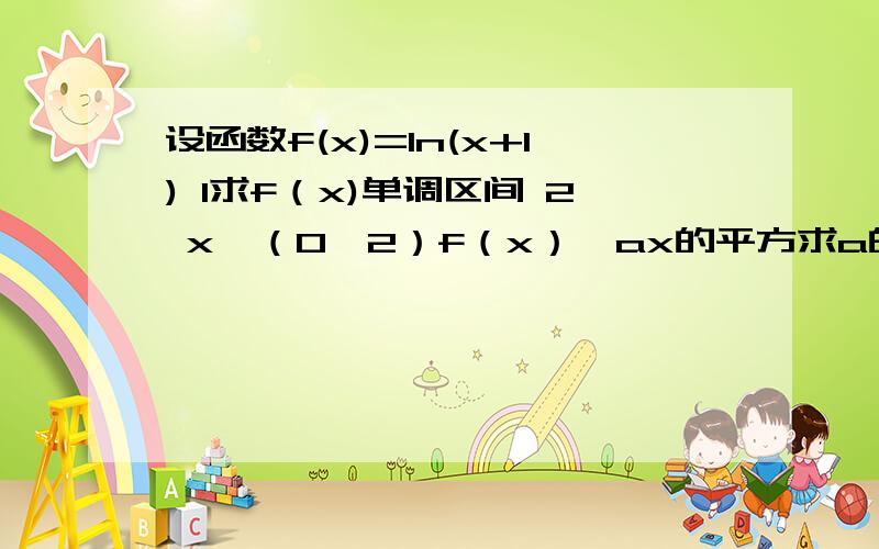 设函数f(x)=ln(x+1) 1求f（x)单调区间 2 x∈（0,2）f（x）＜ax的平方求a的范围