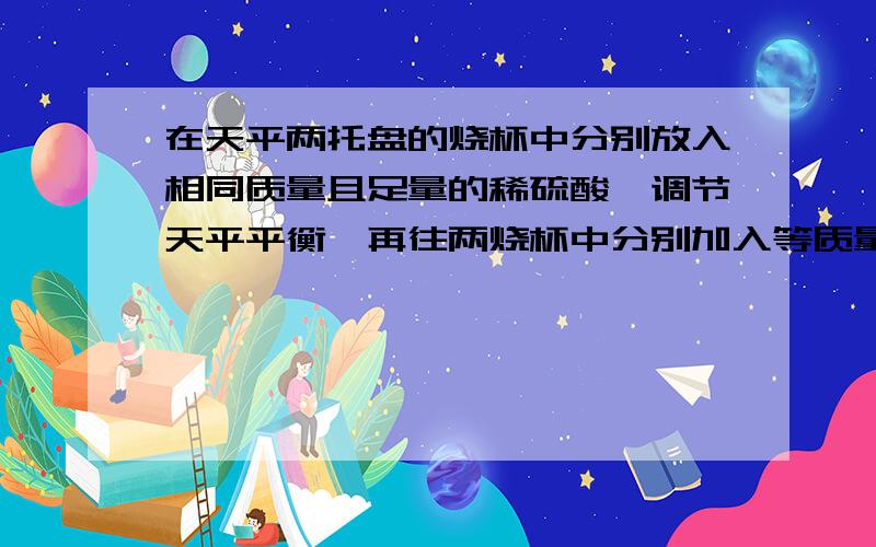 在天平两托盘的烧杯中分别放入相同质量且足量的稀硫酸,调节天平平衡,再往两烧杯中分别加入等质量的Mg和Zn全部反应完毕后,天平的指针（ ） A仍然留在原来的位置 B不能停止 C偏向Zn的一边