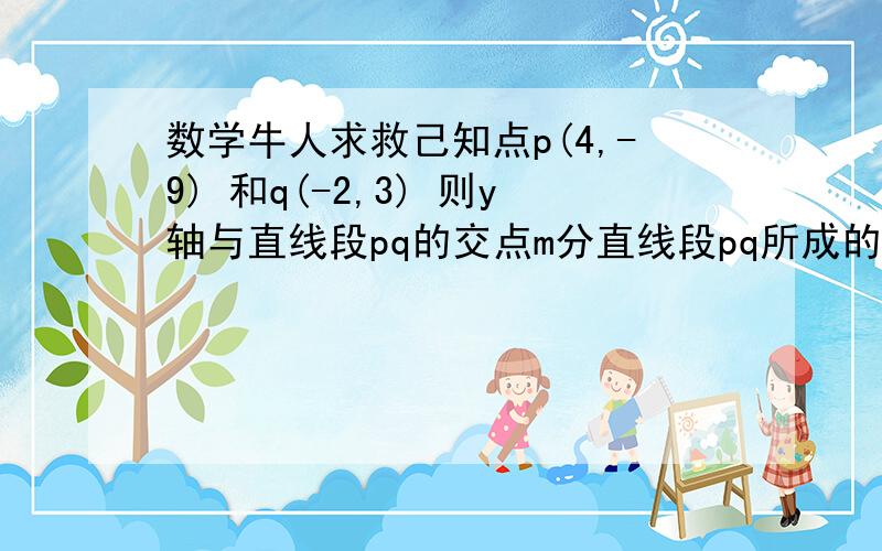 数学牛人求救己知点p(4,-9) 和q(-2,3) 则y轴与直线段pq的交点m分直线段pq所成的比是?己知圆C: x^2+y^2-2x+4y=0 则过原点且与圆c相切的直线方程为?  麻烦过程