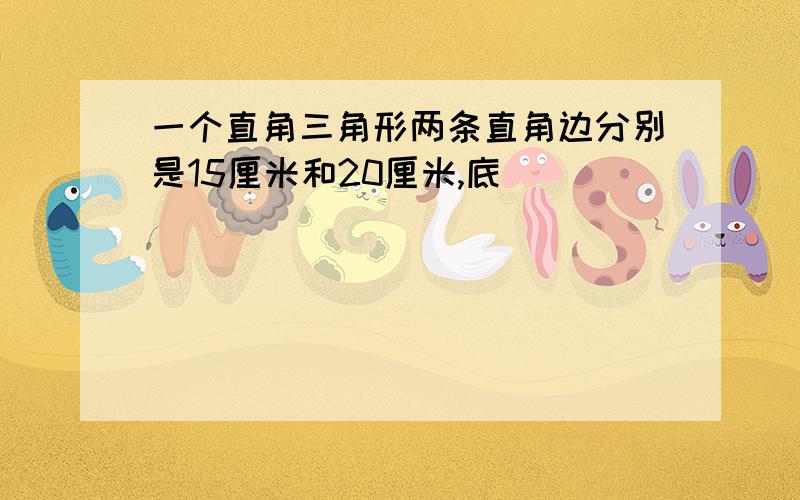 一个直角三角形两条直角边分别是15厘米和20厘米,底