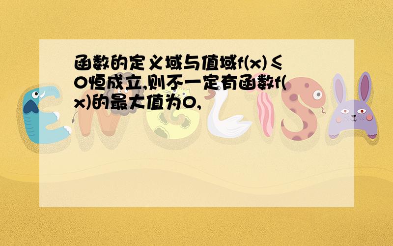 函数的定义域与值域f(x)≤0恒成立,则不一定有函数f(x)的最大值为0,