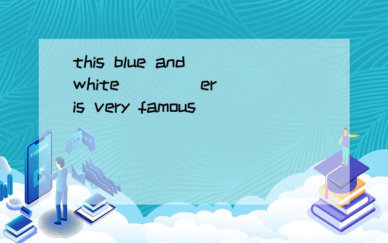 this blue and white ____er_ is very famous