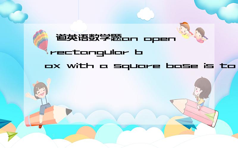 一道英语数学题an open rectangular box with a square base is to be made from 48ft^2 materiali.write a formula for the Volume and the Surface Area of the boxii.find the value of x for which V is maximum.