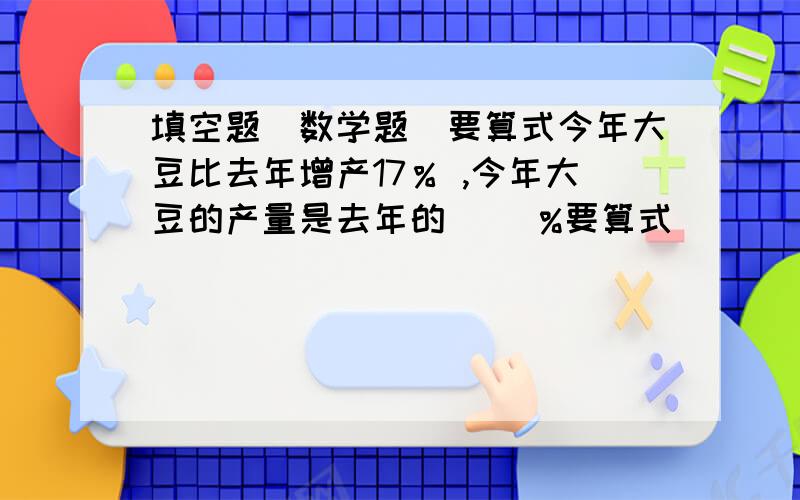 填空题（数学题）要算式今年大豆比去年增产17％ ,今年大豆的产量是去年的（ ）%要算式