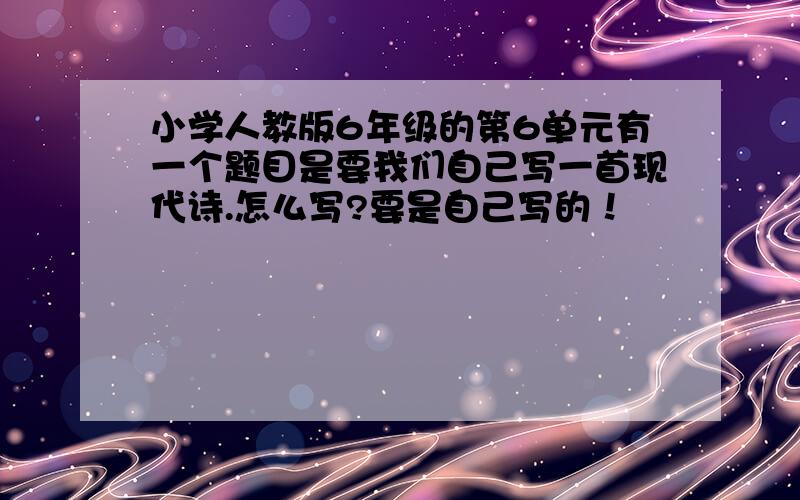 小学人教版6年级的第6单元有一个题目是要我们自己写一首现代诗.怎么写?要是自己写的！