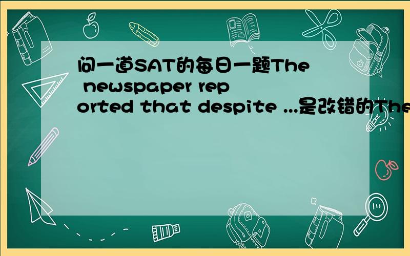 问一道SAT的每日一题The newspaper reported that despite ...是改错的The newspaper reported that despite the increase in the minimum wage,many people are still having trouble making ends meet 原句就是这个 选项是no error..但是我