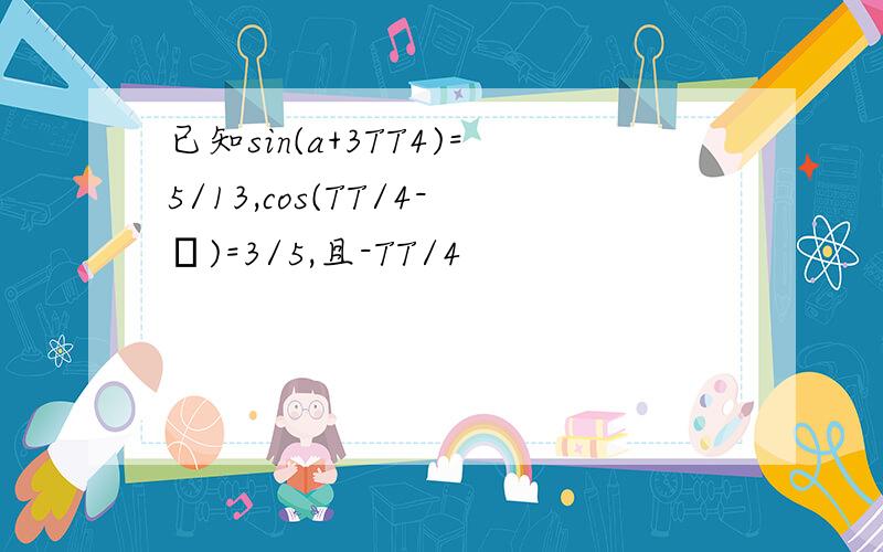 已知sin(a+3TT4)=5/13,cos(TT/4-β)=3/5,且-TT/4