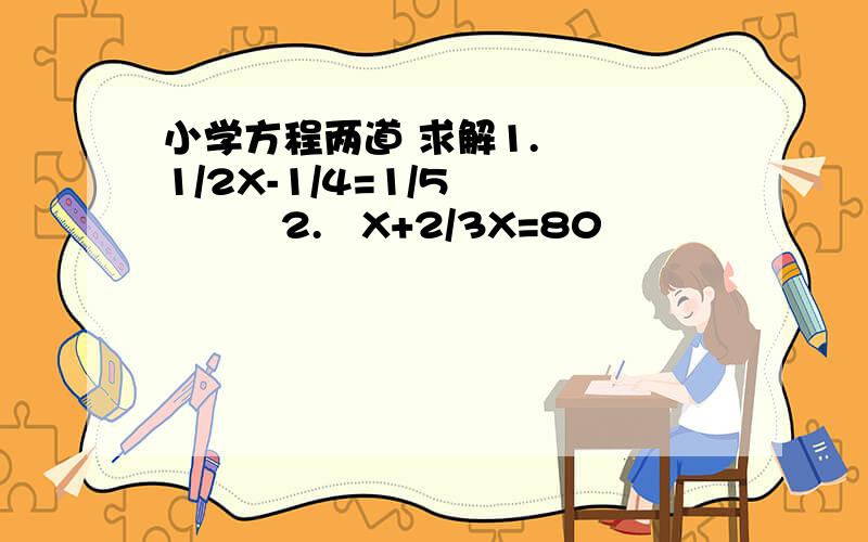 小学方程两道 求解1.   1/2X-1/4=1/5           2.   X+2/3X=80