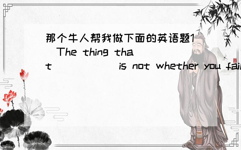 那个牛人帮我做下面的英语题1．The thing that _____ is not whether you fail or not ,but whether  you try or not A． cares  B minds  C . matters  D. depends 2.. He came to my class every week ,but his attitude _____ he was  not exactly in