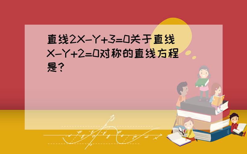 直线2X-Y+3=0关于直线X-Y+2=0对称的直线方程是?