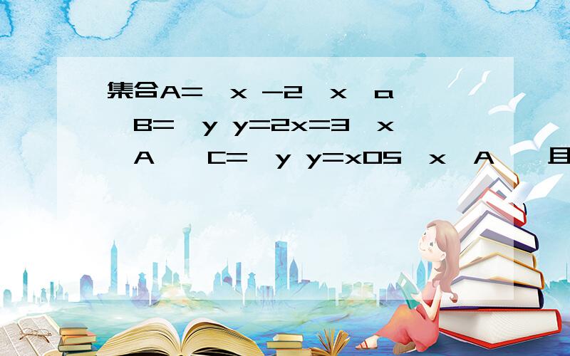 集合A={x -2≤x≤a},B={y y=2x=3,x∈A},C={y y=x05,x∈A},且C包含于B,则实数A的