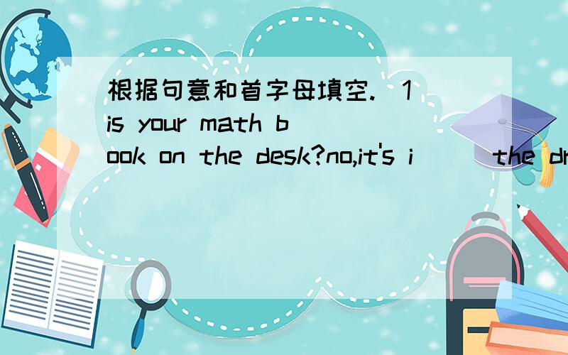 根据句意和首字母填空.（1）is your math book on the desk?no,it's i___the drawer.(2)where's my chair?it's n____to the table.(3)look a___the picture om the wall,it's my tamily photo.(4)is your computer game on the b____.no,it isn't.it's on m