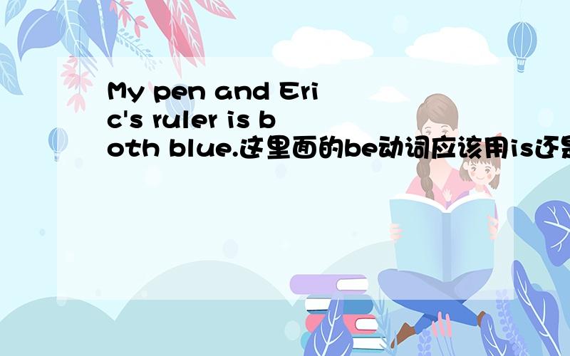 My pen and Eric's ruler is both blue.这里面的be动词应该用is还是are?老师说按就远原则,使用is.为何使用就远原则呢?and连接两个不同的人或物,这时谓语动词应该用复数形式啊?